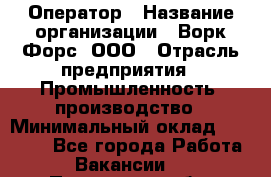 Оператор › Название организации ­ Ворк Форс, ООО › Отрасль предприятия ­ Промышленность, производство › Минимальный оклад ­ 30 000 - Все города Работа » Вакансии   . Пензенская обл.,Мокшанский р-н
